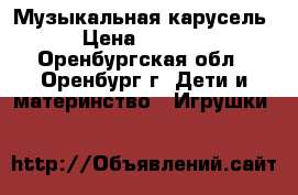 Музыкальная карусель › Цена ­ 1 500 - Оренбургская обл., Оренбург г. Дети и материнство » Игрушки   